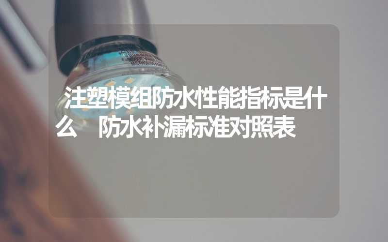 注塑模组防水性能指标是什么 防水补漏标准对照表